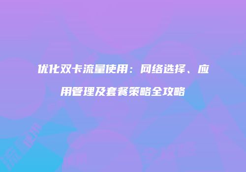 优化双卡流量使用：网络选择、应用管理及套餐策略全攻略