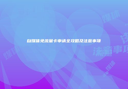 自媒体免流量卡申请全攻略及注意事项