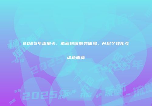 2025年流量卡:革新短信服务体验,开启个性化互动新篇章