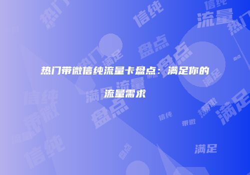 热门带微信纯流量卡盘点：满足你的流量需求