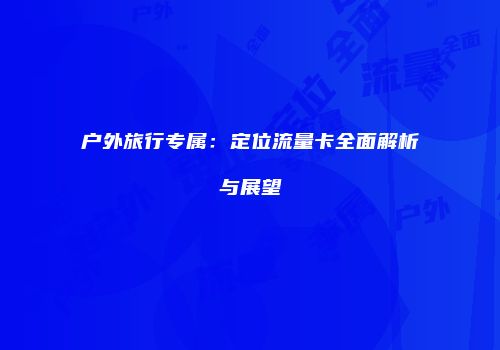户外旅行专属：定位流量卡全面解析与展望