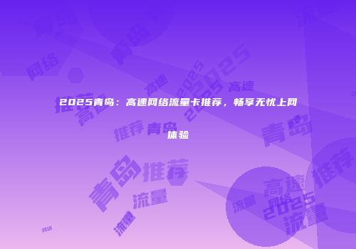 2025青岛：高速网络流量卡推荐，畅享无忧上网体验