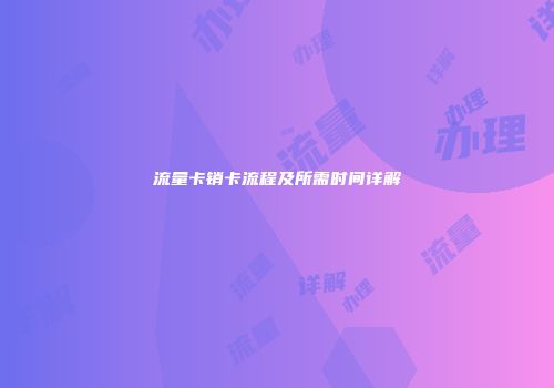 流量卡销卡流程及所需时间详解