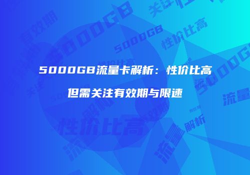 5000GB流量卡解析：性价比高但需关注有效期与限速