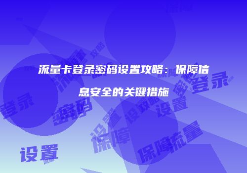 流量卡登录密码设置攻略：保障信息安全的关键措施