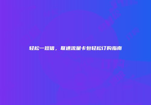 轻松一短信，联通流量卡包轻松订购指南