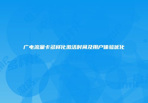 广电流量卡多样化激活时间及用户体验优化