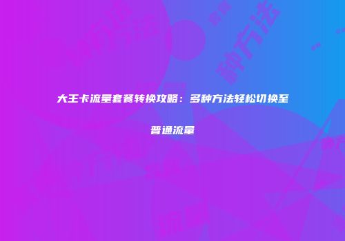 大王卡流量套餐转换攻略：多种方法轻松切换至普通流量