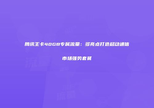 腾讯王卡40GB专属流量：多亮点打造移动通信市场强势套餐