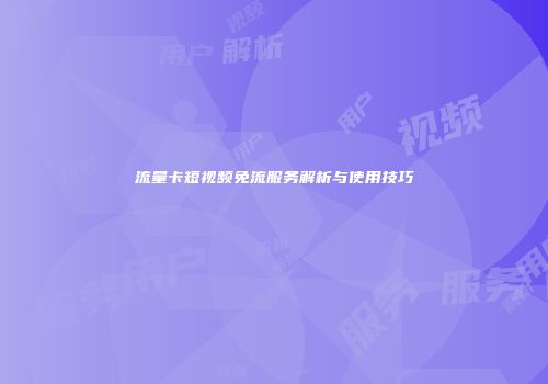 流量卡短视频免流服务解析与使用技巧