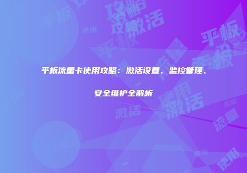 平板流量卡使用攻略:激活设置、监控管理、安全维护全解析