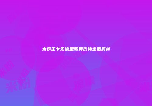 米粉星卡免流量服务优势全面解析