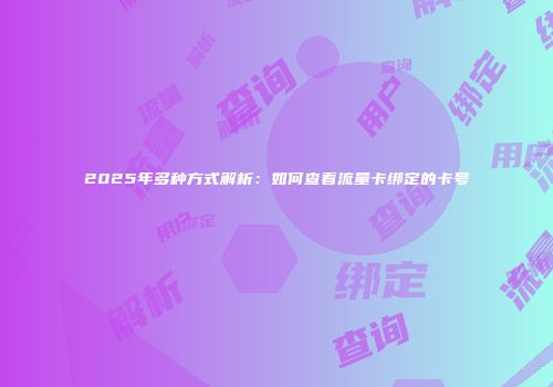 2025年多种方式解析:如何查看流量卡绑定的卡号