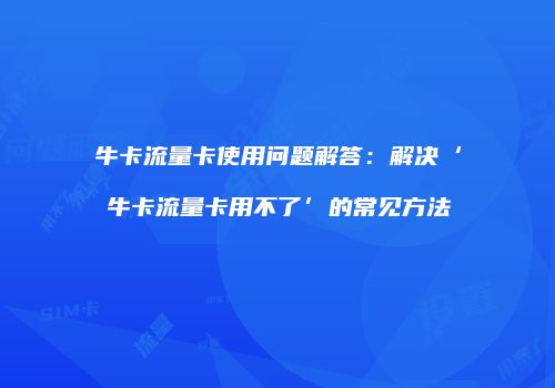 牛卡流量卡使用问题解答:解决‘牛卡流量卡用不了’的常见方法