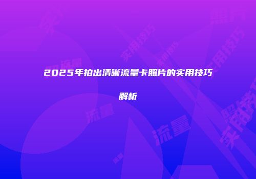 2025年拍出清晰流量卡照片的实用技巧解析