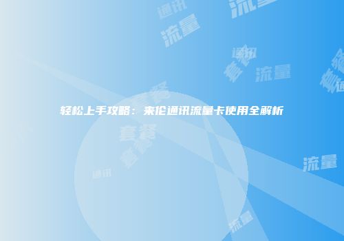 轻松上手攻略：来伦通讯流量卡使用全解析