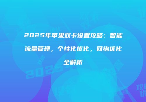 2025年苹果双卡设置攻略：智能流量管理，个性化优化，网络优化全解析
