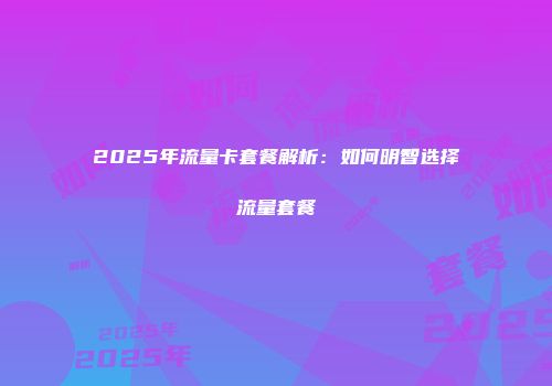 2025年流量卡套餐解析:如何明智选择流量套餐