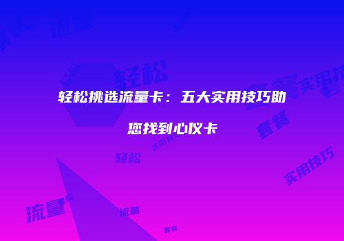 轻松挑选流量卡:五大实用技巧助您找到心仪卡
