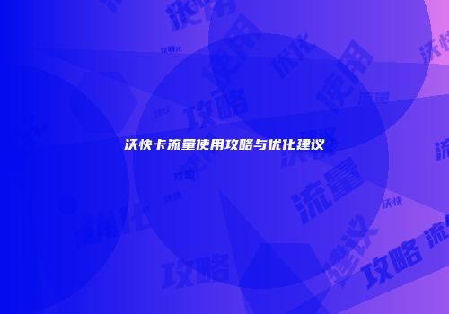沃快卡流量使用攻略与优化建议