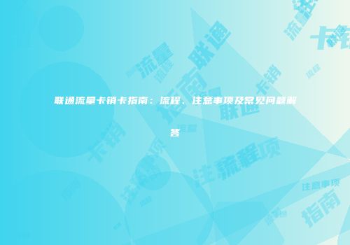 联通流量卡销卡指南：流程、注意事项及常见问题解答