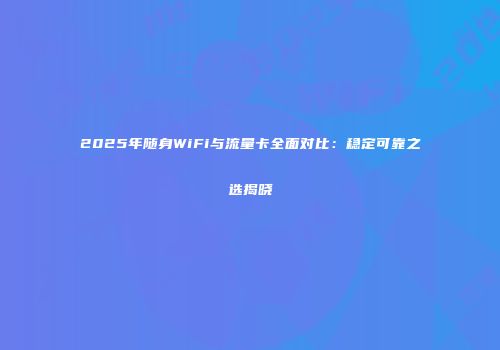 2025年随身WiFi与流量卡全面对比：稳定可靠之选揭晓
