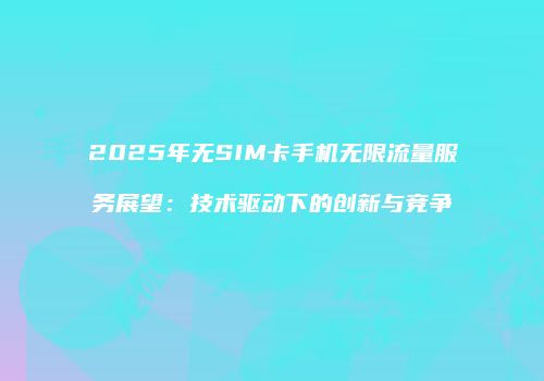 2025年无SIM卡手机无限流量服务展望:技术驱动下的创新与竞争