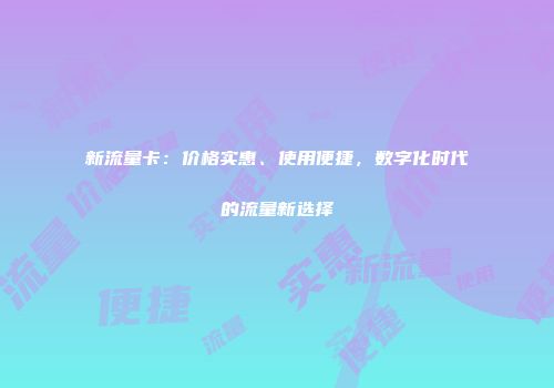新流量卡:价格实惠、使用便捷,数字化时代的流量新选择