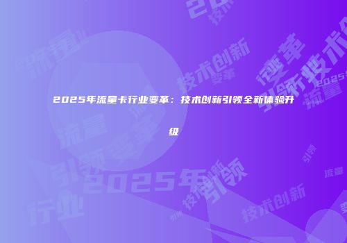 2025年流量卡行业变革：技术创新引领全新体验升级