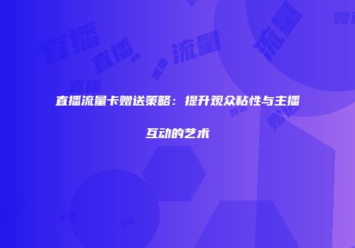 直播流量卡赠送策略：提升观众粘性与主播互动的艺术