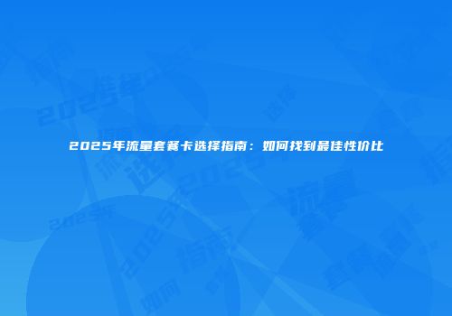 2025年流量套餐卡选择指南：如何找到最佳性价比