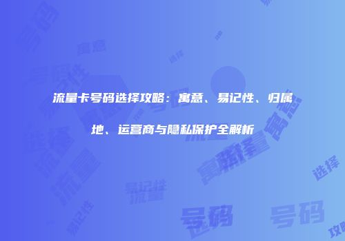 流量卡号码选择攻略:寓意、易记性、归属地、运营商与隐私保护全解析