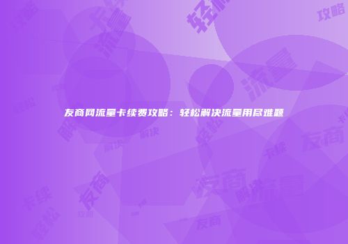 友商网流量卡续费攻略：轻松解决流量用尽难题