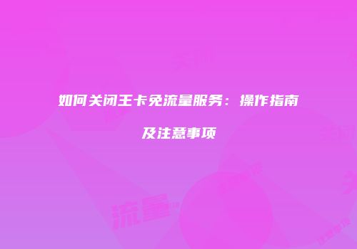 如何关闭王卡免流量服务:操作指南及注意事项