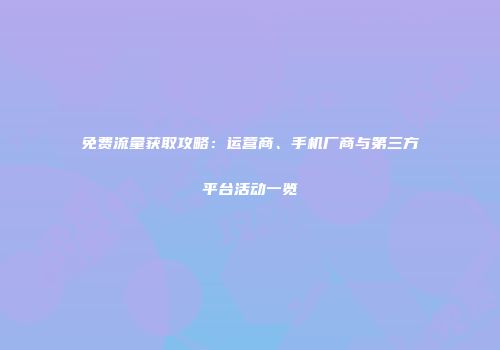 免费流量获取攻略：运营商、手机厂商与第三方平台活动一览