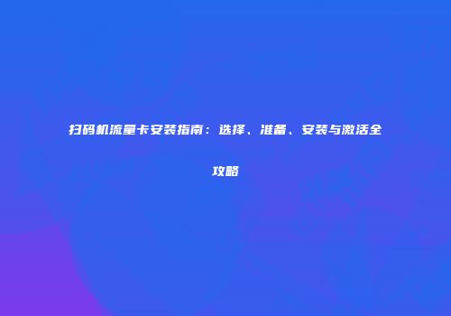 扫码机流量卡安装指南:选择、准备、安装与激活全攻略