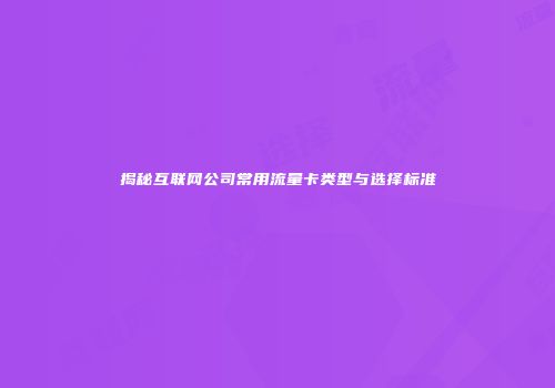 揭秘互联网公司常用流量卡类型与选择标准