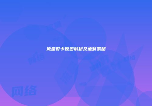 流量好卡原因解析及应对策略