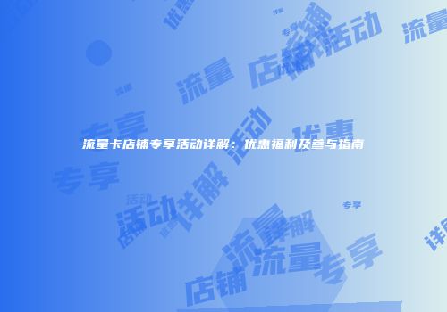 流量卡店铺专享活动详解:优惠福利及参与指南