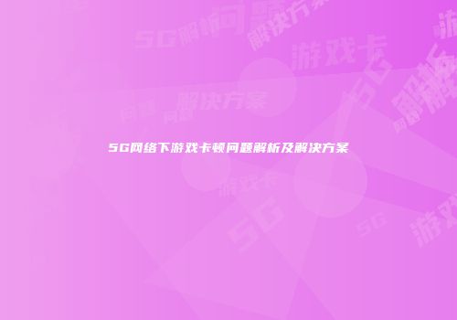 5G网络下游戏卡顿问题解析及解决方案