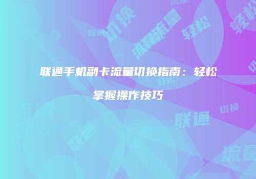 联通手机副卡流量切换指南：轻松掌握操作技巧
