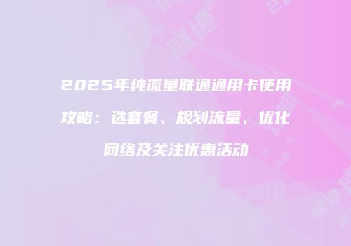 2025年纯流量联通通用卡使用攻略:选套餐、规划流量、优化网络及关注优惠活动