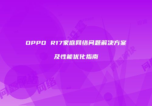 OPPO R17家庭网络问题解决方案及性能优化指南