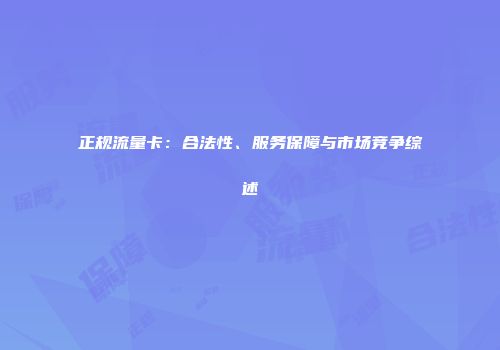 正规流量卡:合法性、服务保障与市场竞争综述