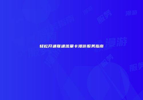 轻松开通联通流量卡漫游服务指南