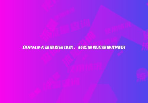 印尼M3卡流量查询攻略：轻松掌握流量使用情况