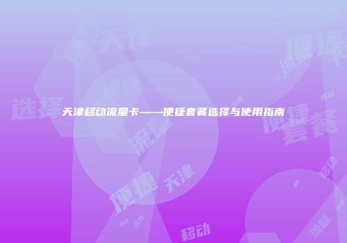 天津移动流量卡——便捷套餐选择与使用指南
