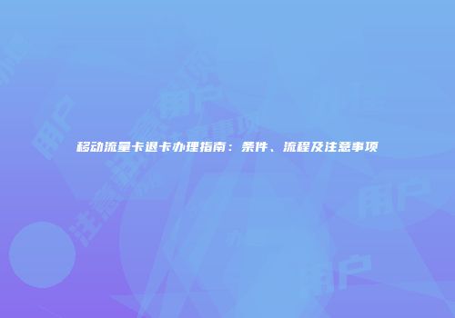 移动流量卡退卡办理指南：条件、流程及注意事项