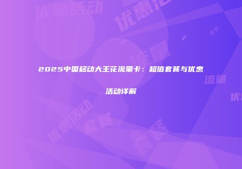 2025中国移动大王花流量卡：超值套餐与优惠活动详解