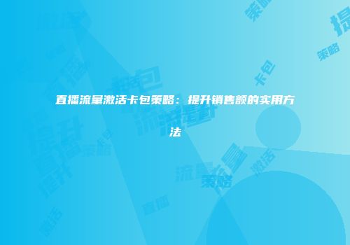 直播流量激活卡包策略：提升销售额的实用方法
